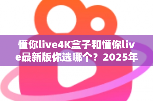 懂你live4K盒子和懂你live最新版你选哪个?2025年最全对比指南,帮你选对不踩坑 懂你live4K盒子和懂你live最新版你选哪个?2025年最全对比指南,帮你选对不踩坑