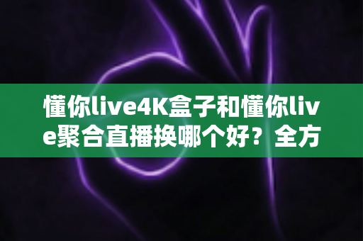 懂你live4K盒子和懂你live聚合直播换哪个好?全方位对比与选购避坑指南 懂你live4K盒子和懂你live聚合直播换哪个好?全方位对比与选购避坑指南