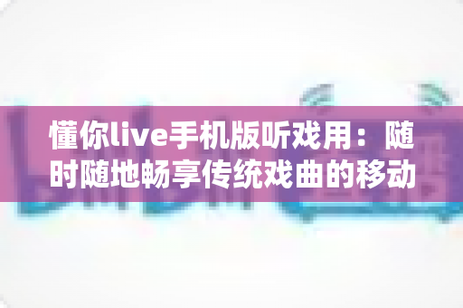 懂你live手机版听戏用:随时随地畅享传统戏曲的移动听戏神器 懂你live手机版听戏用:随时随地畅享传统戏曲的移动听戏神器
