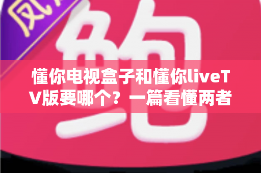 懂你电视盒子和懂你liveTV版要哪个?一篇看懂两者区别的实用选购指南 懂你电视盒子和懂你liveTV版要哪个?一篇看懂两者区别的实用选购指南