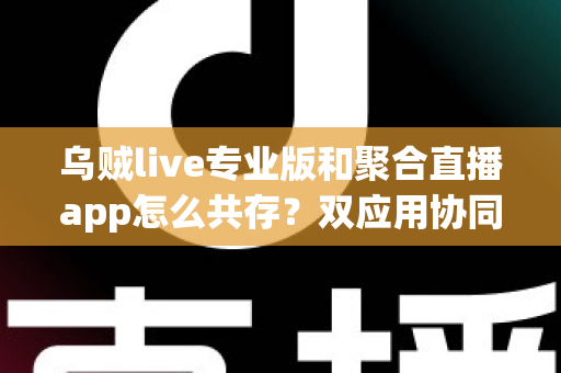 乌贼live专业版和聚合直播app怎么共存?双应用协同使用全攻略,让直播效率翻倍 乌贼live专业版和聚合直播app怎么共存?双应用协同使用全攻略,让直播效率翻倍