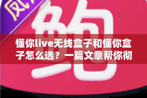 懂你live无线盒子和懂你盒子怎么选?一篇文章帮你彻底搞懂两款盒子的区别与最佳购买方案 懂你live无线盒子和懂你盒子怎么选?一篇文章帮你彻底搞懂两款盒子的区别与最佳购买方案