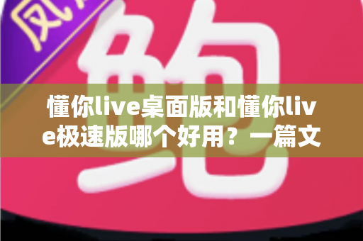 懂你live桌面版和懂你live极速版哪个好用?一篇文章帮你选对最适合的版本 懂你live桌面版和懂你live极速版哪个好用?一篇文章帮你选对最适合的版本