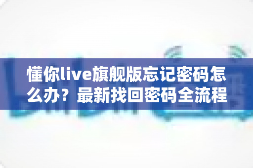 懂你live旗舰版忘记密码怎么办?最新找回密码全流程教程与账号安全防护指南 懂你live旗舰版忘记密码怎么办?最新找回密码全流程教程与账号安全防护指南