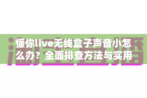 懂你live无线盒子声音小怎么办?全面排查方法与实用解决技巧一次讲清 懂你live无线盒子声音小怎么办?全面排查方法与实用解决技巧一次讲清