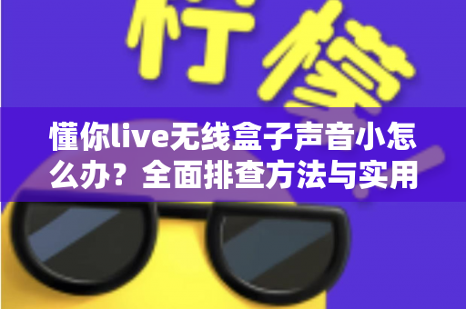 懂你live无线盒子声音小怎么办?全面排查方法与实用解决技巧一次讲清 懂你live无线盒子声音小怎么办?全面排查方法与实用解决技巧一次讲清