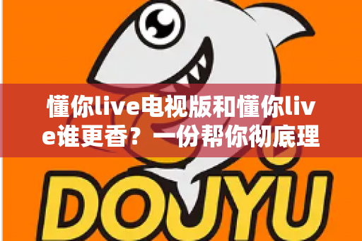 懂你live电视版和懂你live谁更香?一份帮你彻底理清思路的大屏与小屏深度对比指南 懂你live电视版和懂你live谁更香?一份帮你彻底理清思路的大屏与小屏深度对比指南