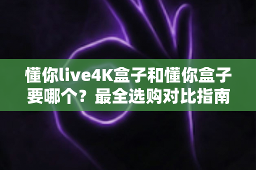 懂你live4K盒子和懂你盒子要哪个?最全选购对比指南帮你一次选对不踩坑 懂你live4K盒子和懂你盒子要哪个?最全选购对比指南帮你一次选对不踩坑