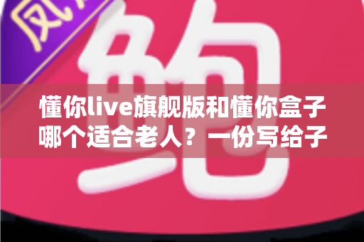 懂你live旗舰版和懂你盒子哪个适合老人？一份写给子女的选购指南