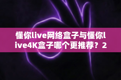 懂你live网络盒子与懂你live4K盒子哪个更推荐?2025最新选购指南与深度对比评测助你轻松避坑 懂你live网络盒子与懂你live4K盒子哪个更推荐?2025最新选购指南与深度对比评测助你轻松避坑