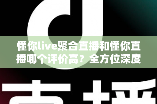 懂你live聚合直播和懂你直播哪个评价高?全方位深度对比与选购指南 懂你live聚合直播和懂你直播哪个评价高?全方位深度对比与选购指南