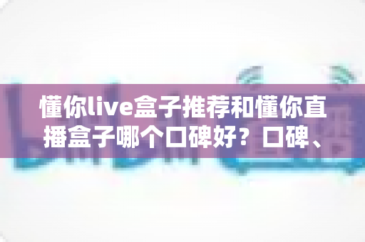 懂你live盒子推荐和懂你直播盒子哪个口碑好?口碑、功能与安全性全方位对比指南 懂你live盒子推荐和懂你直播盒子哪个口碑好?口碑、功能与安全性全方位对比指南