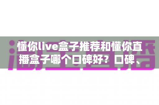 懂你live盒子推荐和懂你直播盒子哪个口碑好?口碑、功能与安全性全方位对比指南 懂你live盒子推荐和懂你直播盒子哪个口碑好?口碑、功能与安全性全方位对比指南