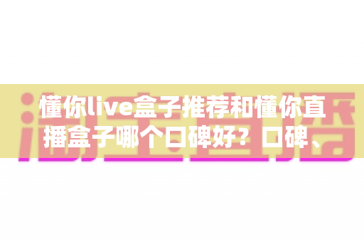 懂你live盒子推荐和懂你直播盒子哪个口碑好?口碑、功能与安全性全方位对比指南 懂你live盒子推荐和懂你直播盒子哪个口碑好?口碑、功能与安全性全方位对比指南