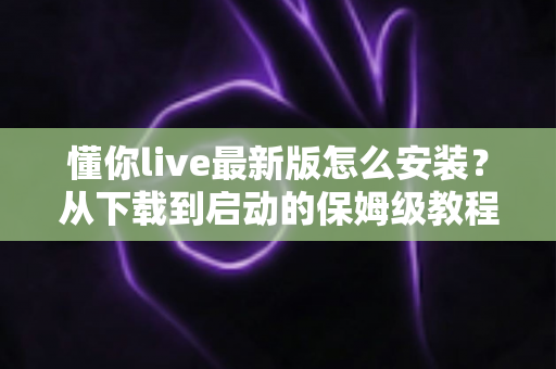 懂你live最新版怎么安装?从下载到启动的保姆级教程与问题排查全攻略 懂你live最新版怎么安装?从下载到启动的保姆级教程与问题排查全攻略