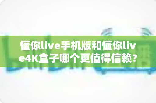 懂你live手机版和懂你live4K盒子哪个更值得信赖?全方位深度对比解析,帮你找到最安心的观看方案 懂你live手机版和懂你live4K盒子哪个更值得信赖?全方位深度对比解析,帮你找到最安心的观看方案