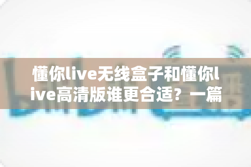 懂你live无线盒子和懂你live高清版谁更合适?一篇看懂差异的深度选购指南帮你做出正确决定 懂你live无线盒子和懂你live高清版谁更合适?一篇看懂差异的深度选购指南帮你做出正确决定