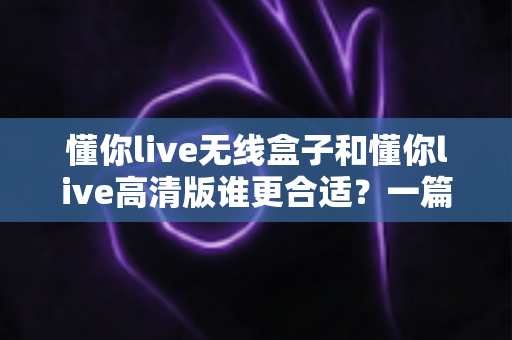 懂你live无线盒子和懂你live高清版谁更合适?一篇看懂差异的深度选购指南帮你做出正确决定 懂你live无线盒子和懂你live高清版谁更合适?一篇看懂差异的深度选购指南帮你做出正确决定