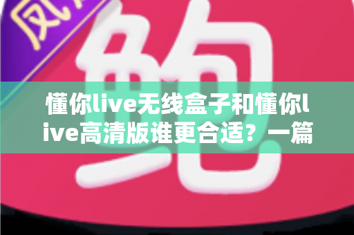 懂你live无线盒子和懂你live高清版谁更合适?一篇看懂差异的深度选购指南帮你做出正确决定 懂你live无线盒子和懂你live高清版谁更合适?一篇看懂差异的深度选购指南帮你做出正确决定
