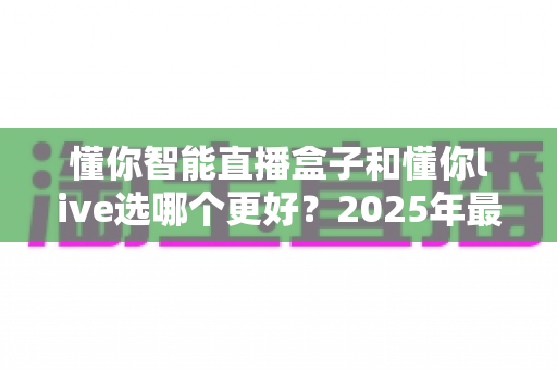 懂你智能直播盒子和懂你live选哪个更好?2025年最新选购指南帮你轻松做决定 懂你智能直播盒子和懂你live选哪个更好?2025年最新选购指南帮你轻松做决定