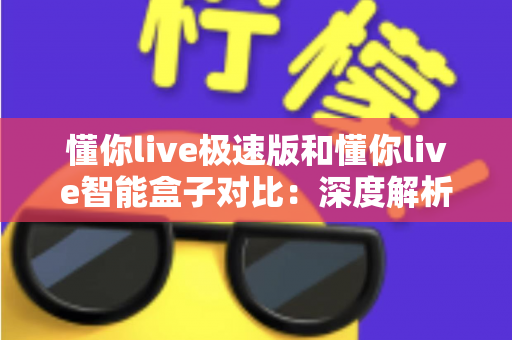懂你live极速版和懂你live智能盒子对比:深度解析差异,帮你选出更适合自己的那一款 懂你live极速版和懂你live智能盒子对比:深度解析差异,帮你选出更适合自己的那一款