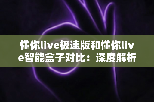 懂你live极速版和懂你live智能盒子对比:深度解析差异,帮你选出更适合自己的那一款 懂你live极速版和懂你live智能盒子对比:深度解析差异,帮你选出更适合自己的那一款