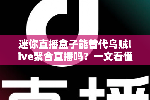 迷你直播盒子能替代乌贼live聚合直播吗?一文看懂两大直播工具的真实差距 迷你直播盒子能替代乌贼live聚合直播吗?一文看懂两大直播工具的真实差距