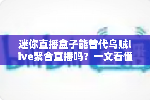 迷你直播盒子能替代乌贼live聚合直播吗？一文看懂两大直播工具的真实差距
