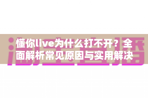 懂你live为什么打不开？全面解析常见原因与实用解决方法指南