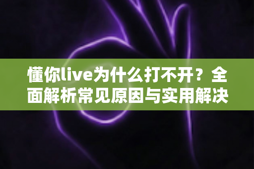 懂你live为什么打不开？全面解析常见原因与实用解决方法指南