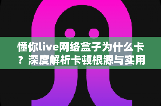 懂你live网络盒子为什么卡?深度解析卡顿根源与实用解决方案全攻略 懂你live网络盒子为什么卡?深度解析卡顿根源与实用解决方案全攻略