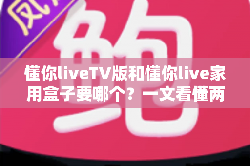 懂你liveTV版和懂你live家用盒子要哪个?一文看懂两者区别,选对不花冤枉钱 懂你liveTV版和懂你live家用盒子要哪个?一文看懂两者区别,选对不花冤枉钱