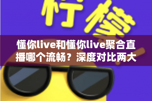 懂你live和懂你live聚合直播哪个流畅？深度对比两大观看方案，助你享受丝滑不卡顿的直播体验