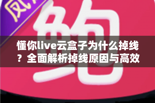 懂你live云盒子为什么掉线?全面解析掉线原因与高效解决方案 懂你live云盒子为什么掉线?全面解析掉线原因与高效解决方案