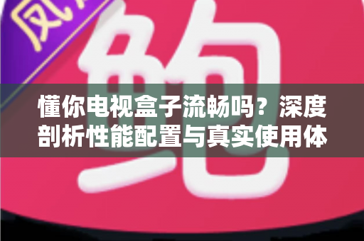 懂你电视盒子流畅吗?深度剖析性能配置与真实使用体验,帮你选对不踩坑 懂你电视盒子流畅吗?深度剖析性能配置与真实使用体验,帮你选对不踩坑
