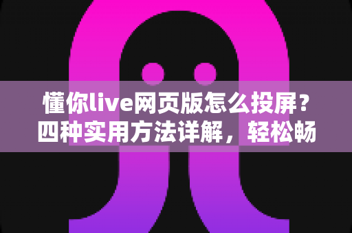 懂你live网页版怎么投屏?四种实用方法详解,轻松畅享大屏直播体验 懂你live网页版怎么投屏?四种实用方法详解,轻松畅享大屏直播体验