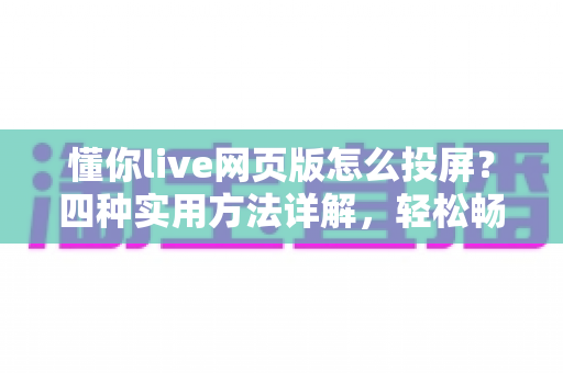 懂你live网页版怎么投屏?四种实用方法详解,轻松畅享大屏直播体验 懂你live网页版怎么投屏?四种实用方法详解,轻松畅享大屏直播体验