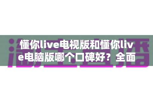 懂你live电视版和懂你live电脑版哪个口碑好?全面对比测评助你找到最适合的观看方式 懂你live电视版和懂你live电脑版哪个口碑好?全面对比测评助你找到最适合的观看方式