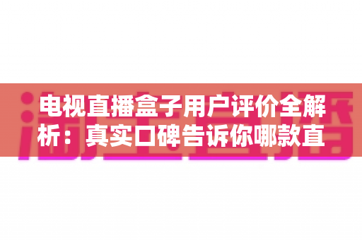 电视直播盒子用户评价全解析：真实口碑告诉你哪款直播盒子更值得入手