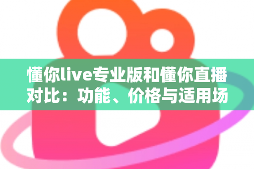 懂你live专业版和懂你直播对比:功能、价格与适用场景全解析,帮你选对直播工具 懂你live专业版和懂你直播对比:功能、价格与适用场景全解析,帮你选对直播工具