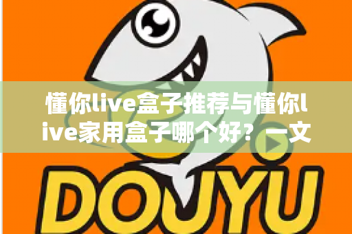 懂你live盒子推荐与懂你live家用盒子哪个好？一文读懂选购要点与真实差异