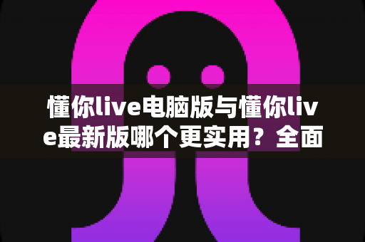 懂你live电脑版与懂你live最新版哪个更实用?全面对比分析帮你选出最适合的版本 懂你live电脑版与懂你live最新版哪个更实用?全面对比分析帮你选出最适合的版本