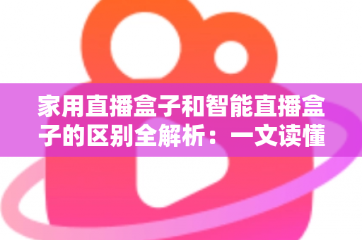 家用直播盒子和智能直播盒子的区别全解析:一文读懂如何选对不踩坑 家用直播盒子和智能直播盒子的区别全解析:一文读懂如何选对不踩坑