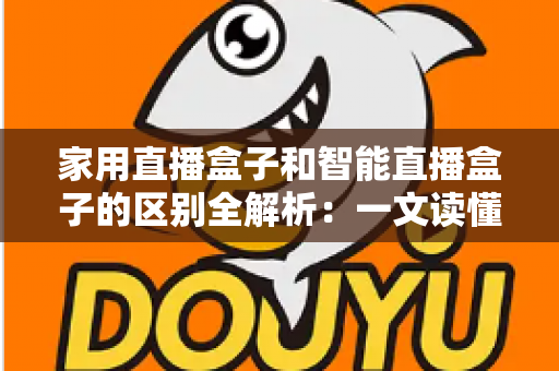 家用直播盒子和智能直播盒子的区别全解析:一文读懂如何选对不踩坑 家用直播盒子和智能直播盒子的区别全解析:一文读懂如何选对不踩坑