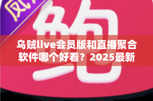 乌贼live会员版和直播聚合软件哪个好看？2025最新全面对比评测，看完再选不踩坑