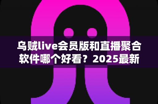 乌贼live会员版和直播聚合软件哪个好看？2025最新全面对比评测，看完再选不踩坑