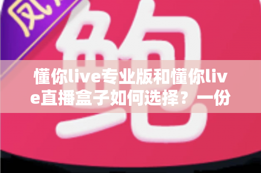 懂你live专业版和懂你live直播盒子如何选择?一份帮你彻底告别纠结的全维度选购指南 懂你live专业版和懂你live直播盒子如何选择?一份帮你彻底告别纠结的全维度选购指南
