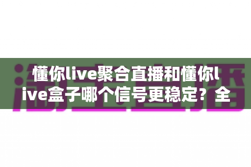 懂你live聚合直播和懂你live盒子哪个信号更稳定?全面对比解析助你轻松选对观看方案 懂你live聚合直播和懂你live盒子哪个信号更稳定?全面对比解析助你轻松选对观看方案