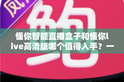 懂你智能直播盒子和懂你live高清版哪个值得入手?一篇文章帮你彻底搞懂选购难题 懂你智能直播盒子和懂你live高清版哪个值得入手?一篇文章帮你彻底搞懂选购难题