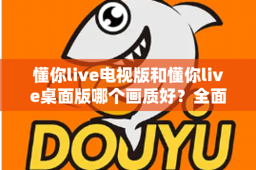 懂你live电视版和懂你live桌面版哪个画质好?全面深度对比解析,帮你找到高清观看的最佳选择 懂你live电视版和懂你live桌面版哪个画质好?全面深度对比解析,帮你找到高清观看的最佳选择